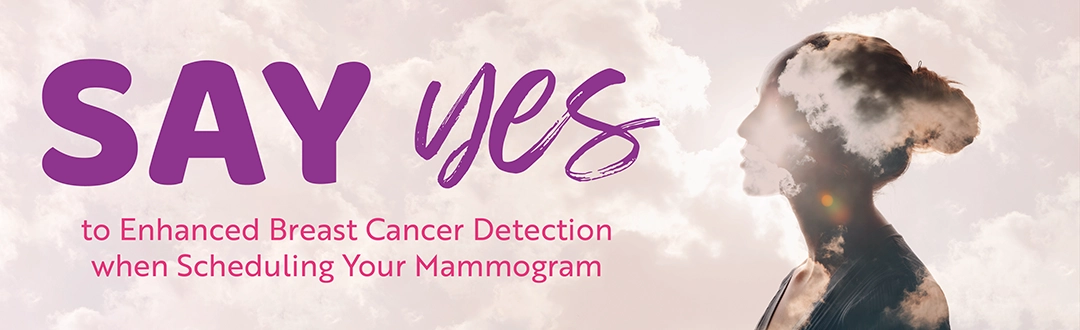Say Yes to Enhanced Breast Cancer Detection when Scheduling Your Mammogram